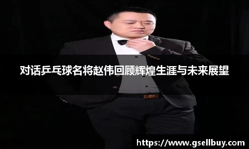 对话乒乓球名将赵伟回顾辉煌生涯与未来展望