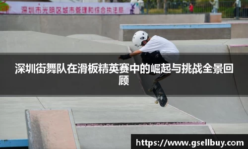 深圳街舞队在滑板精英赛中的崛起与挑战全景回顾