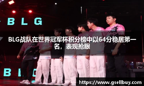 BLG战队在世界冠军杯积分榜中以64分稳居第一名，表现抢眼